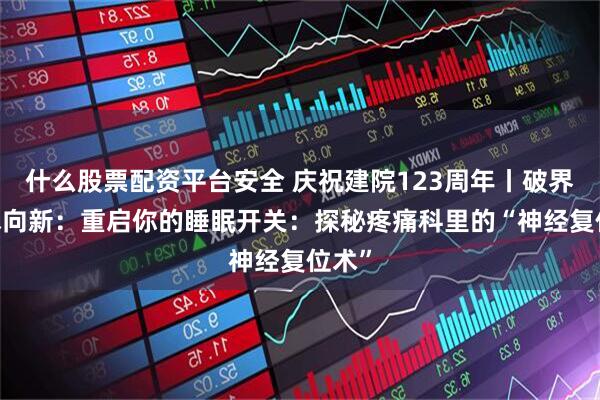 什么股票配资平台安全 庆祝建院123周年丨破界·技术向新：重启你的睡眠开关：探秘疼痛科里的“神经复位术”
