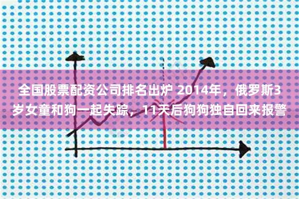 全国股票配资公司排名出炉 2014年，俄罗斯3岁女童和狗一起失踪，11天后狗狗独自回来报警