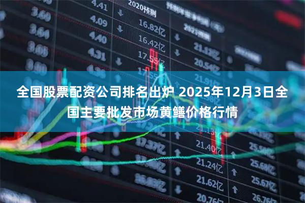 全国股票配资公司排名出炉 2025年12月3日全国主要批发市场黄鳝价格行情