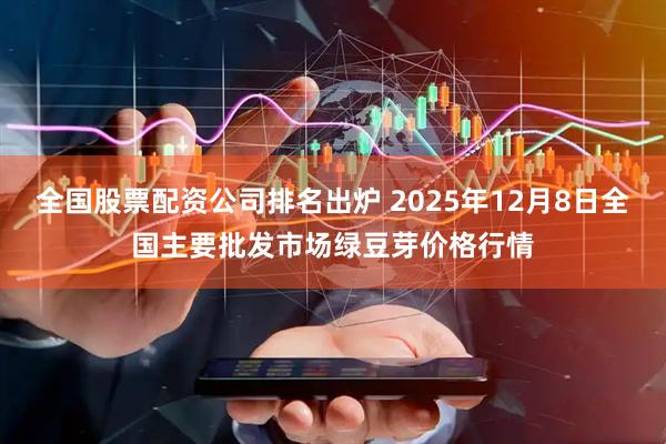 全国股票配资公司排名出炉 2025年12月8日全国主要批发市场绿豆芽价格行情