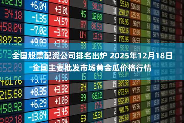 全国股票配资公司排名出炉 2025年12月18日全国主要批发市场黄金瓜价格行情