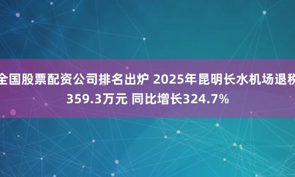 全国股票配资公司排名出炉 2025年昆明长水机场退税359.3万元 同比增长324.7%