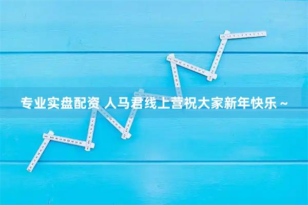 专业实盘配资 人马君线上营祝大家新年快乐～