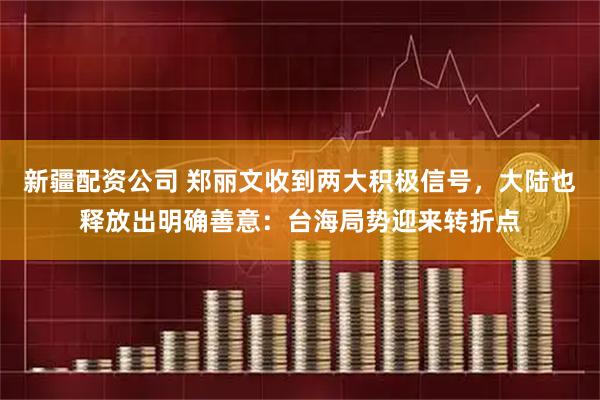 新疆配资公司 郑丽文收到两大积极信号，大陆也释放出明确善意：台海局势迎来转折点