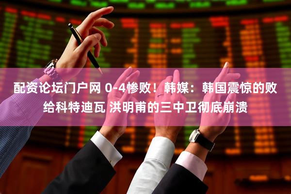配资论坛门户网 0-4惨败！韩媒：韩国震惊的败给科特迪瓦 洪明甫的三中卫彻底崩溃