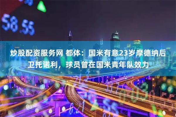 炒股配资服务网 都体：国米有意23岁摩德纳后卫托诺利，球员曾在国米青年队效力