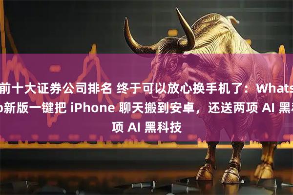 前十大证券公司排名 终于可以放心换手机了：WhatsApp新版一键把 iPhone 聊天搬到安卓，还送两项 AI 黑科技