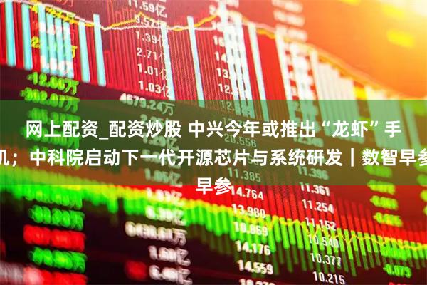 网上配资_配资炒股 中兴今年或推出“龙虾”手机；中科院启动下一代开源芯片与系统研发｜数智早参