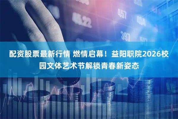 配资股票最新行情 燃情启幕！益阳职院2026校园文体艺术节解锁青春新姿态