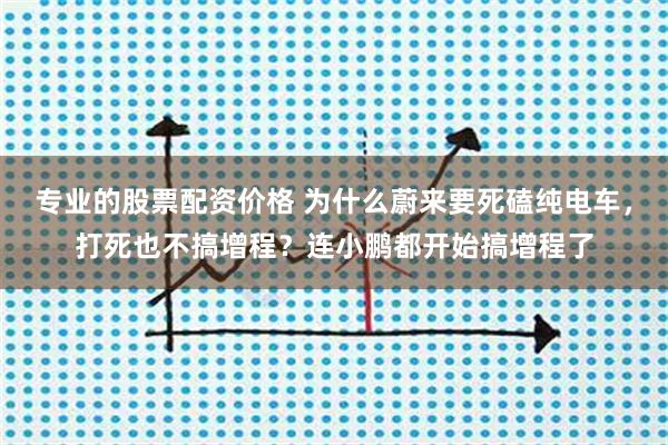 专业的股票配资价格 为什么蔚来要死磕纯电车，打死也不搞增程？连小鹏都开始搞增程了