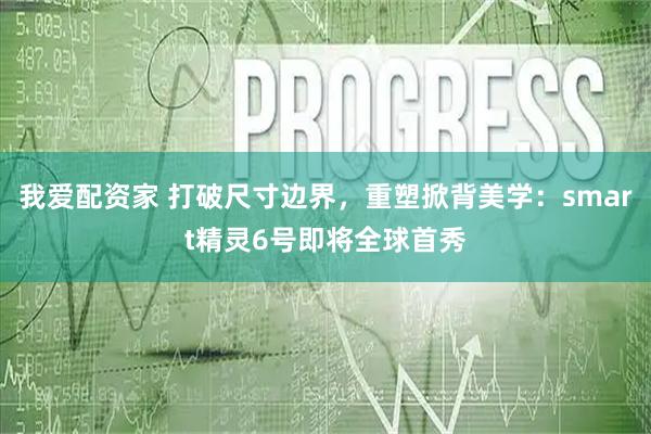 我爱配资家 打破尺寸边界，重塑掀背美学：smart精灵6号即将全球首秀