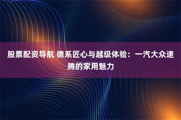 股票配资导航 德系匠心与越级体验：一汽大众速腾的家用魅力