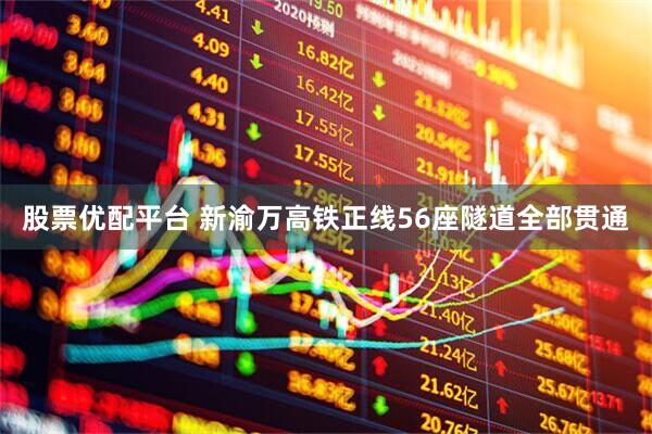 股票优配平台 新渝万高铁正线56座隧道全部贯通