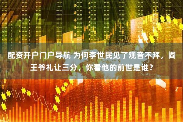 配资开户门户导航 为何李世民见了观音不拜，阎王爷礼让三分，你看他的前世是谁？
