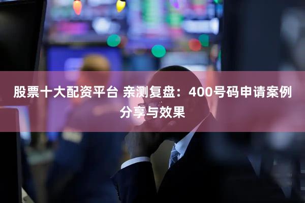股票十大配资平台 亲测复盘：400号码申请案例分享与效果