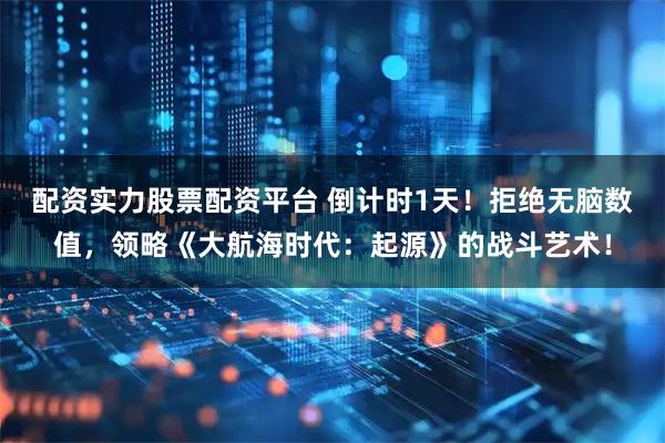 配资实力股票配资平台 倒计时1天！拒绝无脑数值，领略《大航海时代：起源》的战斗艺术！