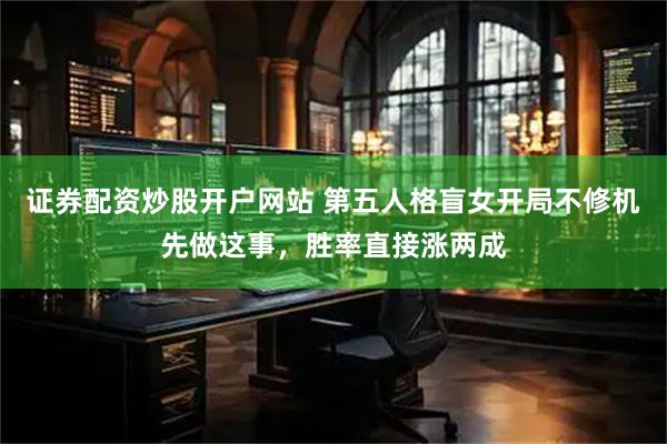 证券配资炒股开户网站 第五人格盲女开局不修机先做这事，胜率直接涨两成