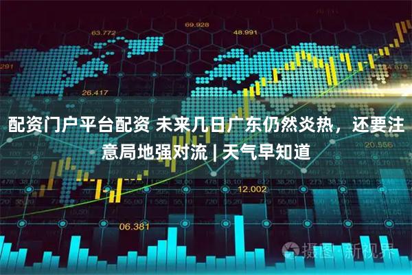 配资门户平台配资 未来几日广东仍然炎热，还要注意局地强对流 | 天气早知道