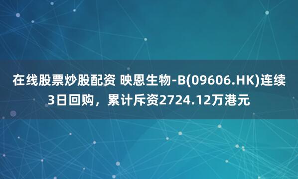 在线股票炒股配资 映恩生物-B(09606.HK)连续3日回购，累计斥资2724.12万港元