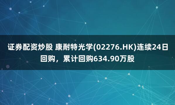 证券配资炒股 康耐特光学(02276.HK)连续24日回购，累计回购634.90万股