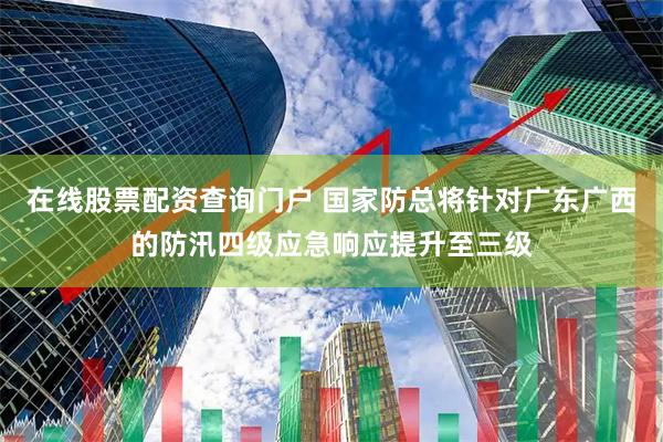在线股票配资查询门户 国家防总将针对广东广西的防汛四级应急响应提升至三级