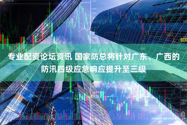 专业配资论坛资讯 国家防总将针对广东、广西的防汛四级应急响应提升至三级