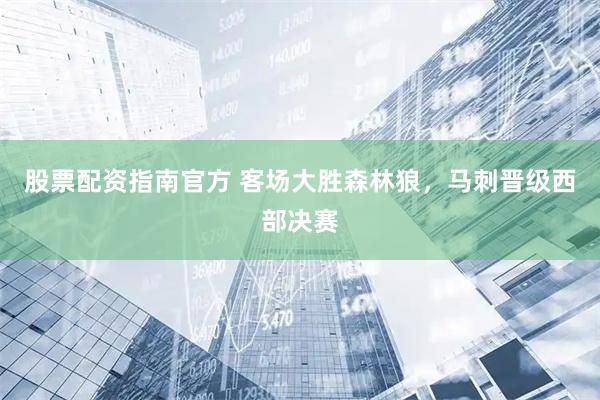 股票配资指南官方 客场大胜森林狼，马刺晋级西部决赛