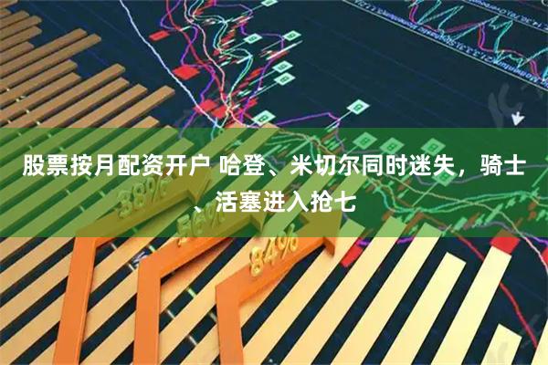 股票按月配资开户 哈登、米切尔同时迷失，骑士、活塞进入抢七