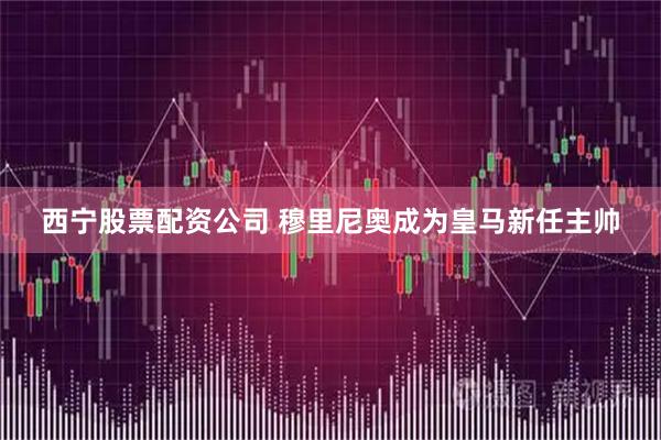 西宁股票配资公司 穆里尼奥成为皇马新任主帅