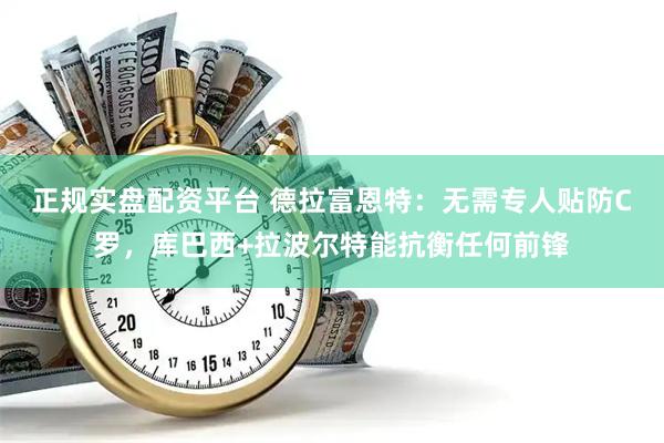 正规实盘配资平台 德拉富恩特：无需专人贴防C罗，库巴西+拉波尔特能抗衡任何前锋