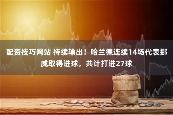 配资技巧网站 持续输出！哈兰德连续14场代表挪威取得进球，共计打进27球