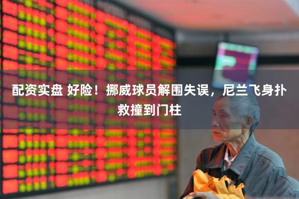 配资实盘 好险！挪威球员解围失误，尼兰飞身扑救撞到门柱