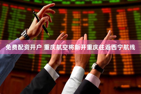 免费配资开户 重庆航空将新开重庆往返西宁航线