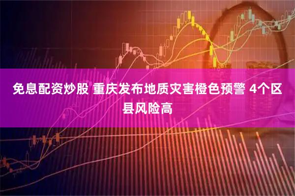 免息配资炒股 重庆发布地质灾害橙色预警 4个区县风险高